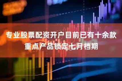 专业股票配资开户目前已有十余款重点产品锁定七月档期