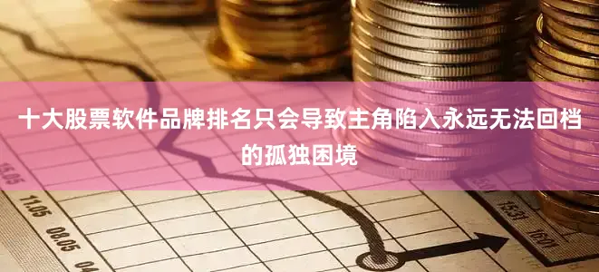 十大股票软件品牌排名只会导致主角陷入永远无法回档的孤独困境