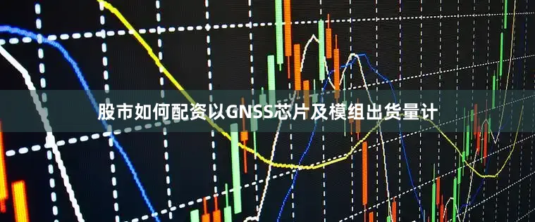 股市如何配资以GNSS芯片及模组出货量计