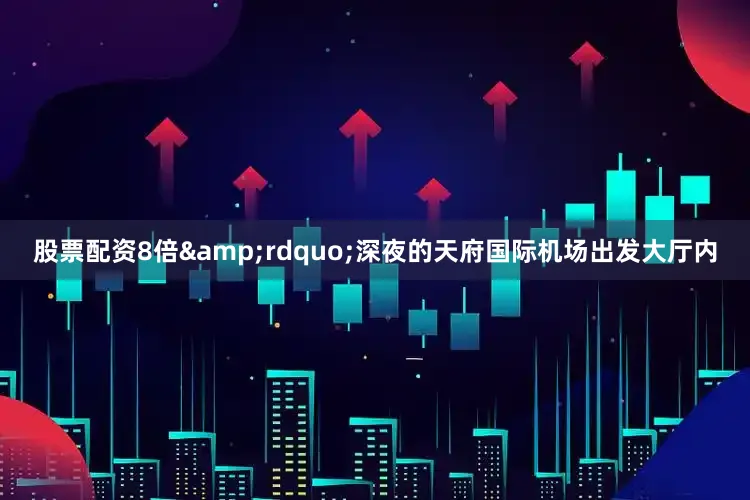 股票配资8倍&rdquo;深夜的天府国际机场出发大厅内