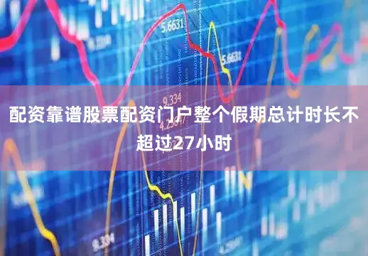 配资靠谱股票配资门户整个假期总计时长不超过27小时