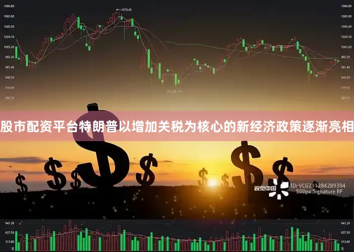 股市配资平台特朗普以增加关税为核心的新经济政策逐渐亮相