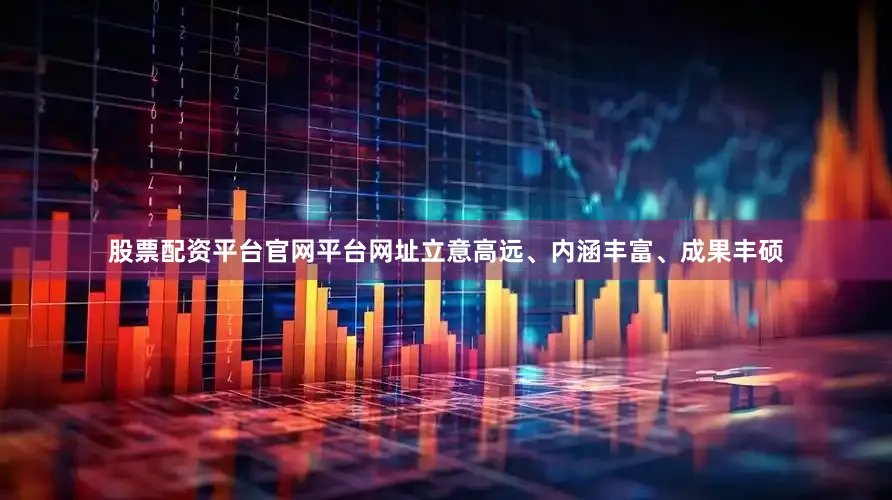 股票配资平台官网平台网址立意高远、内涵丰富、成果丰硕