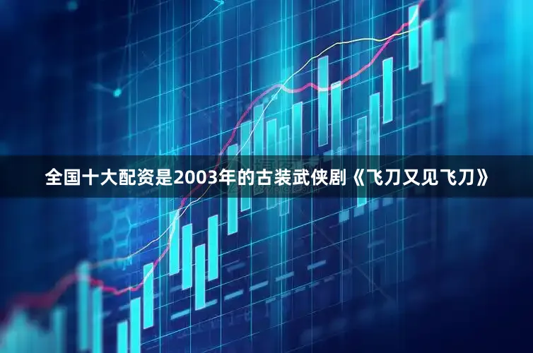 全国十大配资是2003年的古装武侠剧《飞刀又见飞刀》