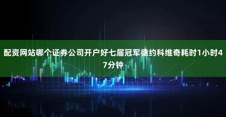 配资网站哪个证券公司开户好七届冠军德约科维奇耗时1小时47分钟