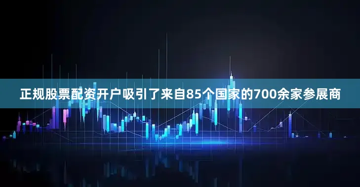 正规股票配资开户吸引了来自85个国家的700余家参展商