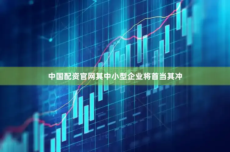 中国配资官网其中小型企业将首当其冲