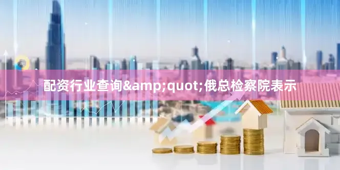 配资行业查询&quot;　　俄总检察院表示