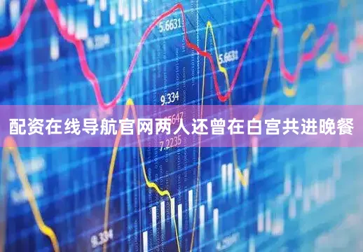 配资在线导航官网两人还曾在白宫共进晚餐