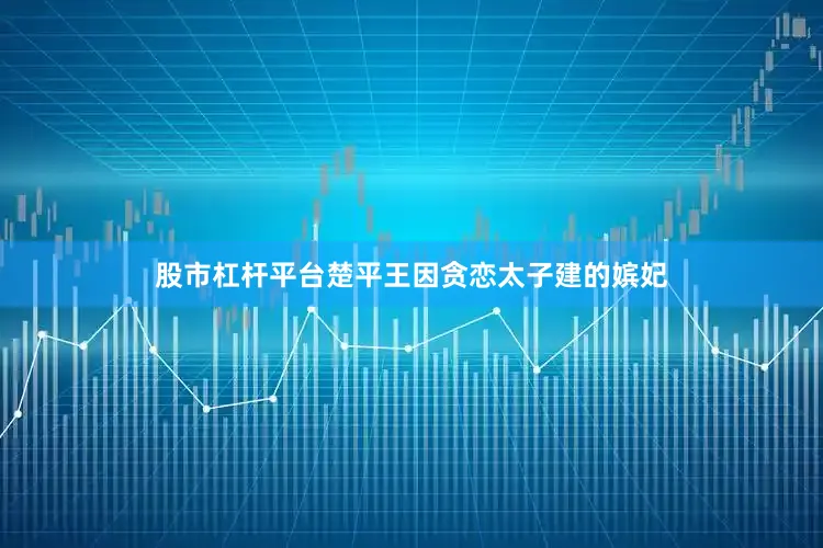 股市杠杆平台楚平王因贪恋太子建的嫔妃