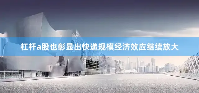 杠杆a股也彰显出快递规模经济效应继续放大