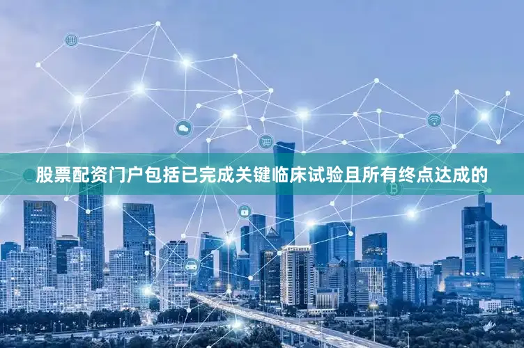 股票配资门户包括已完成关键临床试验且所有终点达成的