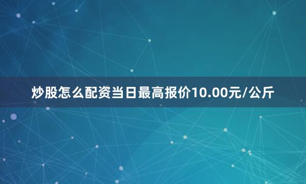 炒股怎么配资当日最高报价10.00元/公斤