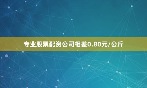 专业股票配资公司相差0.80元/公斤