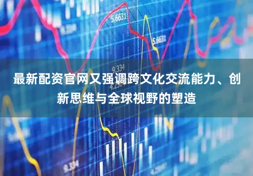 最新配资官网又强调跨文化交流能力、创新思维与全球视野的塑造