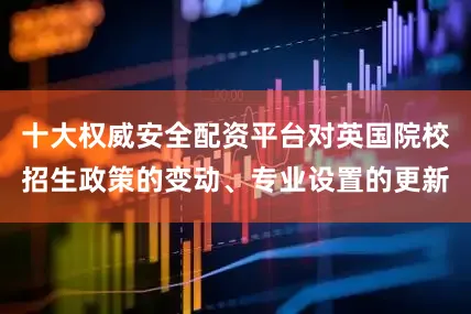十大权威安全配资平台对英国院校招生政策的变动、专业设置的更新