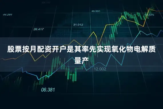 股票按月配资开户是其率先实现氧化物电解质量产
