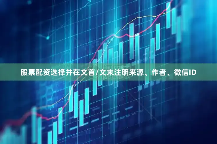 股票配资选择并在文首/文末注明来源、作者、微信ID