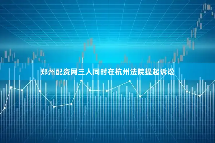 郑州配资网三人同时在杭州法院提起诉讼