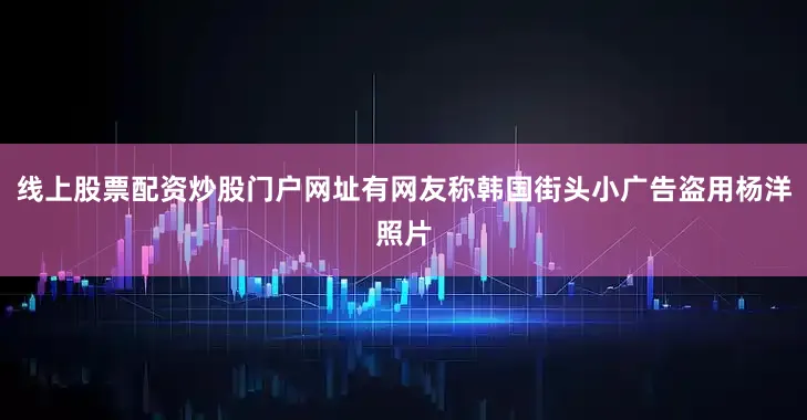 线上股票配资炒股门户网址有网友称韩国街头小广告盗用杨洋照片
