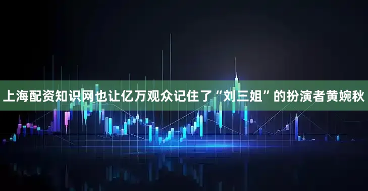 上海配资知识网也让亿万观众记住了“刘三姐”的扮演者黄婉秋