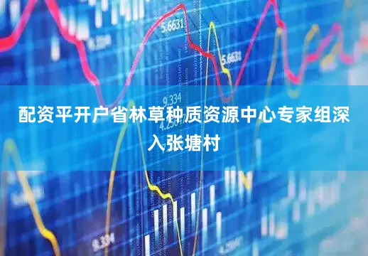 配资平开户省林草种质资源中心专家组深入张塘村