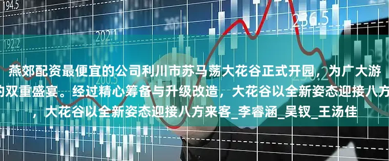 燕郊配资最便宜的公司利川市苏马荡大花谷正式开园，为广大游客带来了一场视觉与休闲的双重盛宴。经过精心筹备与升级改造，大花谷以全新姿态迎接八方来客_李睿涵_吴钗_王汤佳