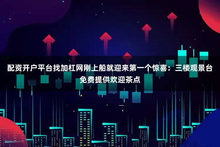 配资开户平台找加杠网刚上船就迎来第一个惊喜：三楼观景台免费提供欢迎茶点