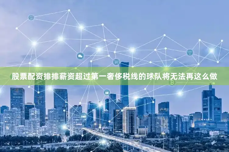 股票配资排排薪资超过第一奢侈税线的球队将无法再这么做