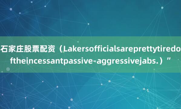 石家庄股票配资（Lakersofficialsareprettytiredoftheincessantpassive-aggressivejabs.）”