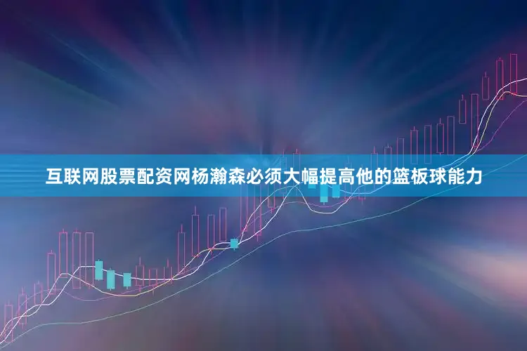 互联网股票配资网杨瀚森必须大幅提高他的篮板球能力