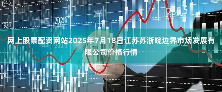 网上股票配资网站2025年7月18日江苏苏浙皖边界市场发展有限公司价格行情