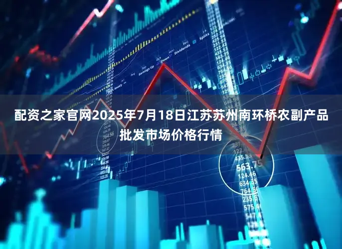 配资之家官网2025年7月18日江苏苏州南环桥农副产品批发市场价格行情