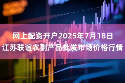 网上配资开户2025年7月18日江苏联谊农副产品批发市场价格行情