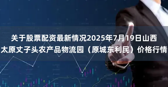 关于股票配资最新情况2025年7月19日山西太原丈子头农产品物流园（原城东利民）价格行情