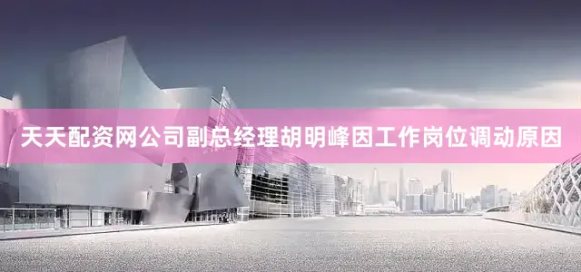 天天配资网公司副总经理胡明峰因工作岗位调动原因