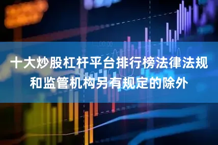 十大炒股杠杆平台排行榜法律法规和监管机构另有规定的除外