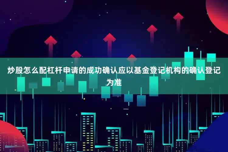 炒股怎么配杠杆申请的成功确认应以基金登记机构的确认登记为准