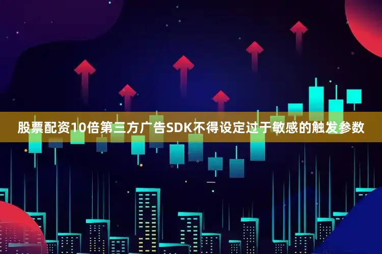 股票配资10倍第三方广告SDK不得设定过于敏感的触发参数