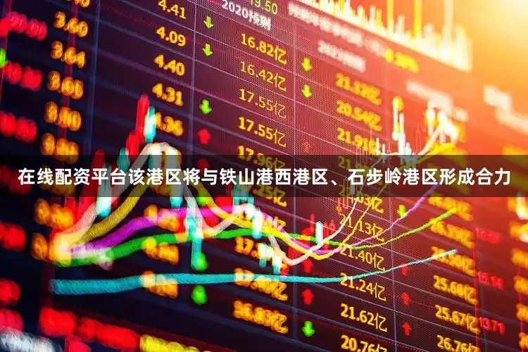 在线配资平台该港区将与铁山港西港区、石步岭港区形成合力