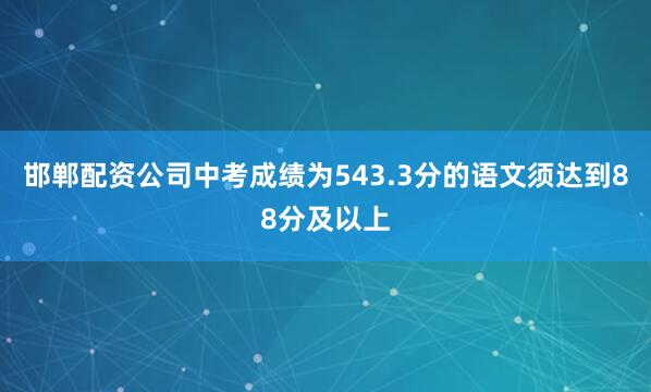 邯郸配资公司中考成绩为543.3分的语文须达到88分及以上