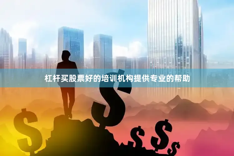 杠杆买股票好的培训机构提供专业的帮助
