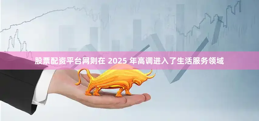股票配资平台网则在 2025 年高调进入了生活服务领域