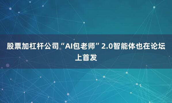 股票加杠杆公司“AI包老师”2.0智能体也在论坛上首发