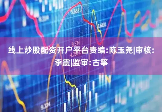 线上炒股配资开户平台　　责编:陈玉尧|审核:李震|监审:古筝