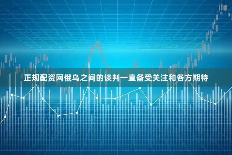 正规配资网俄乌之间的谈判一直备受关注和各方期待