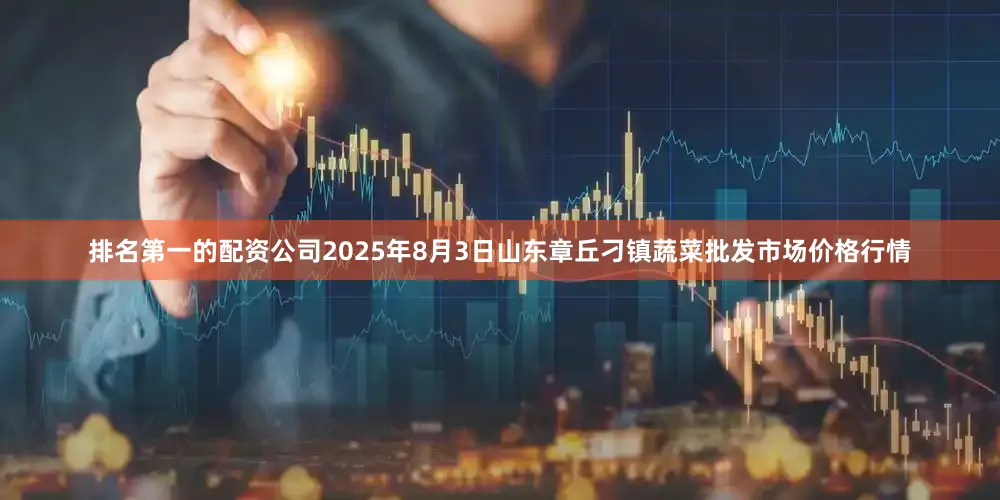 排名第一的配资公司2025年8月3日山东章丘刁镇蔬菜批发市场价格行情