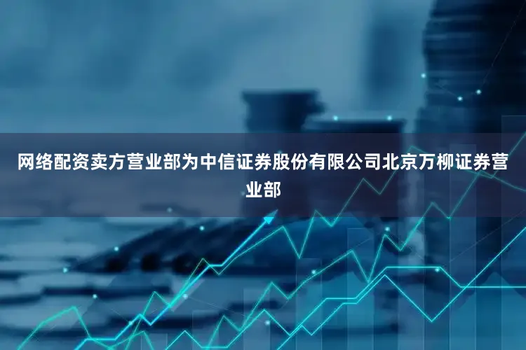 网络配资卖方营业部为中信证券股份有限公司北京万柳证券营业部