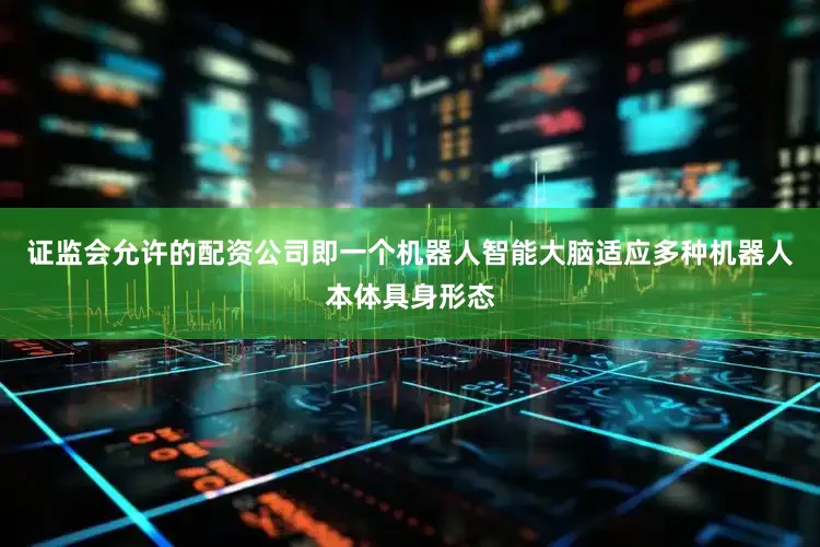 证监会允许的配资公司即一个机器人智能大脑适应多种机器人本体具身形态
