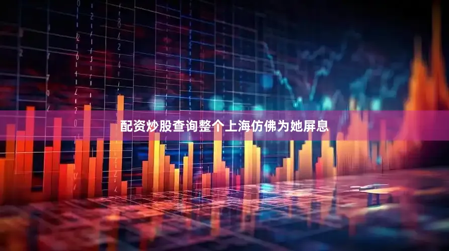 配资炒股查询整个上海仿佛为她屏息